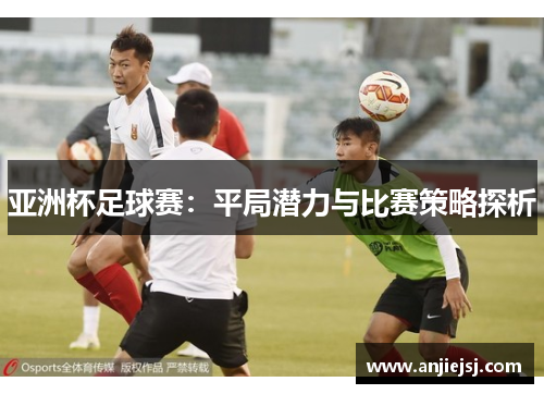 亚洲杯足球赛：平局潜力与比赛策略探析
