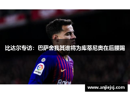 比达尔专访：巴萨舍我其谁将为库蒂尼奥在后腰踢