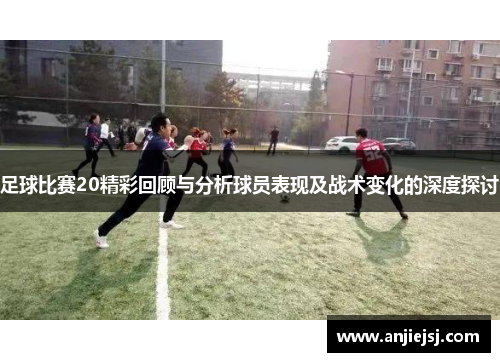 足球比赛20精彩回顾与分析球员表现及战术变化的深度探讨
