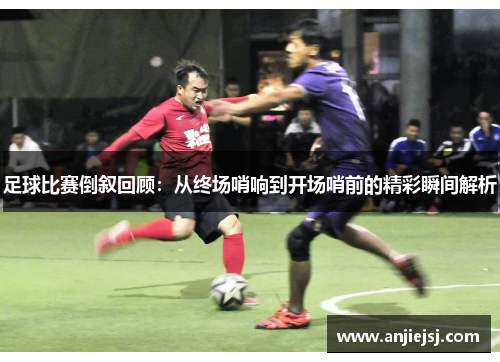足球比赛倒叙回顾：从终场哨响到开场哨前的精彩瞬间解析