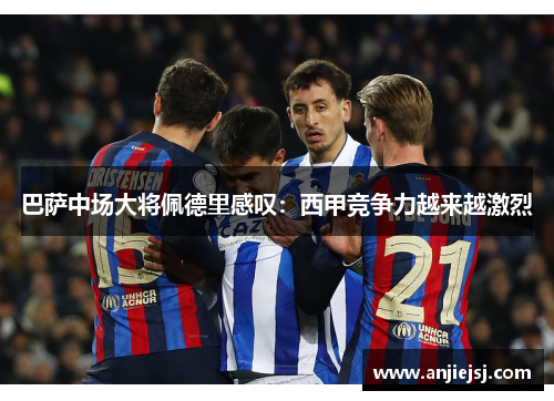 巴萨中场大将佩德里感叹：西甲竞争力越来越激烈