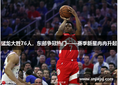 猛龙大胜76人，东部争冠热门——赛季新星冉冉升起