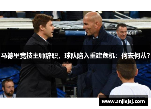 马德里竞技主帅辞职，球队陷入重建危机：何去何从？