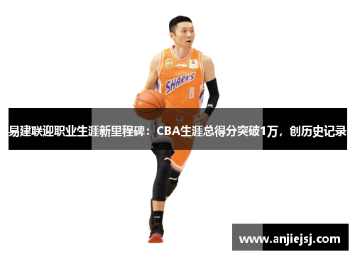 易建联迎职业生涯新里程碑：CBA生涯总得分突破1万，创历史记录
