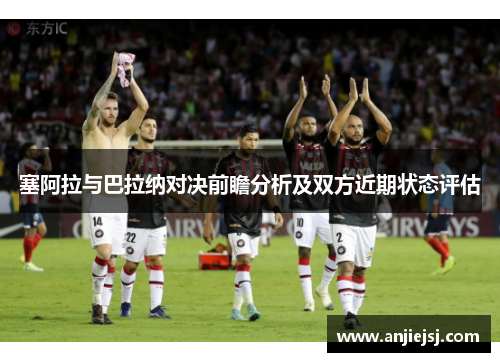 塞阿拉与巴拉纳对决前瞻分析及双方近期状态评估