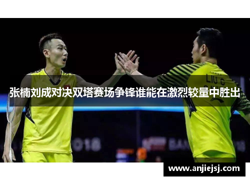 张楠刘成对决双塔赛场争锋谁能在激烈较量中胜出
