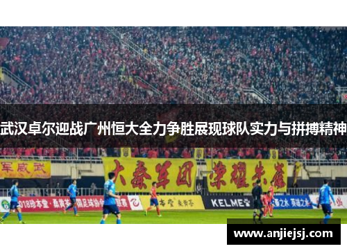 武汉卓尔迎战广州恒大全力争胜展现球队实力与拼搏精神