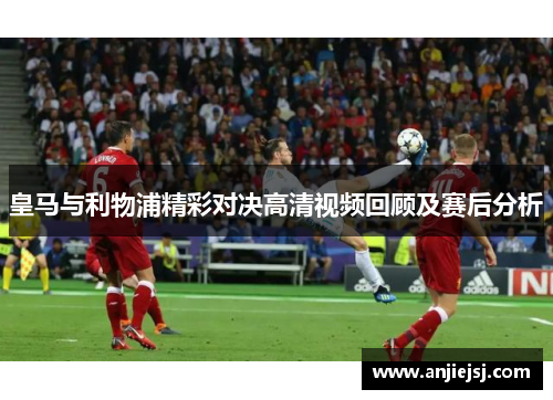 皇马与利物浦精彩对决高清视频回顾及赛后分析