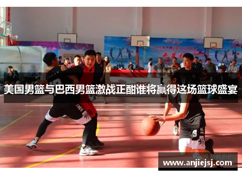 美国男篮与巴西男篮激战正酣谁将赢得这场篮球盛宴