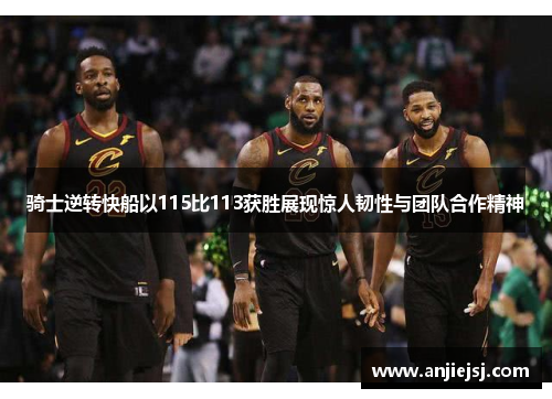 骑士逆转快船以115比113获胜展现惊人韧性与团队合作精神