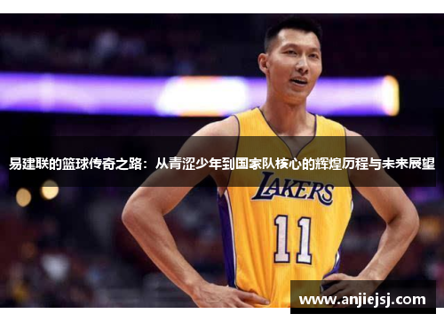 易建联的篮球传奇之路：从青涩少年到国家队核心的辉煌历程与未来展望