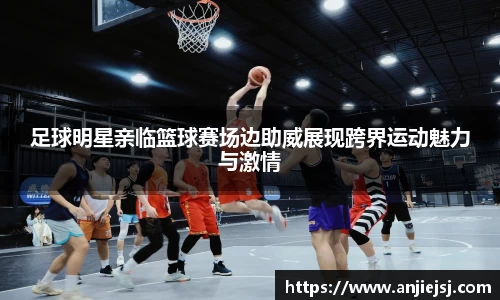 足球明星亲临篮球赛场边助威展现跨界运动魅力与激情